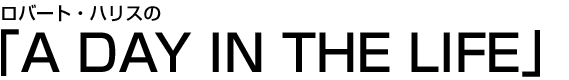 ロバート・ハリスの「A DAY IN THE LIFE」